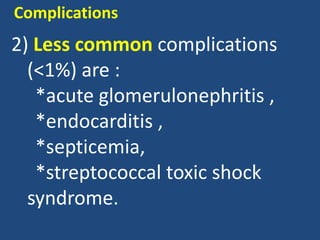 Complications
2) Less common complications
(<1%) are :
*acute glomerulonephritis ,
*endocarditis ,
*septicemia,
*streptococcal toxic shock
syndrome.
 