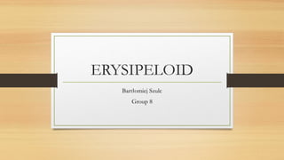 ERYSIPELOID
Bartłomiej Szulc
Group 8
 