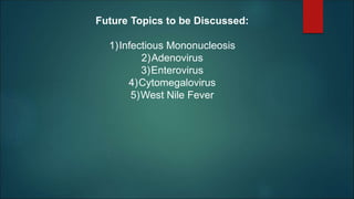 Future Topics to be Discussed:
1)Infectious Mononucleosis
2)Adenovirus
3)Enterovirus
4)Cytomegalovirus
5)West Nile Fever
 