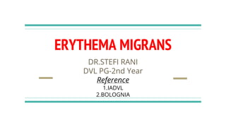ERYTHEMA MIGRANS
DR.STEFI RANI
DVL PG-2nd Year
Reference
1.IADVL
2.BOLOGNIA
 