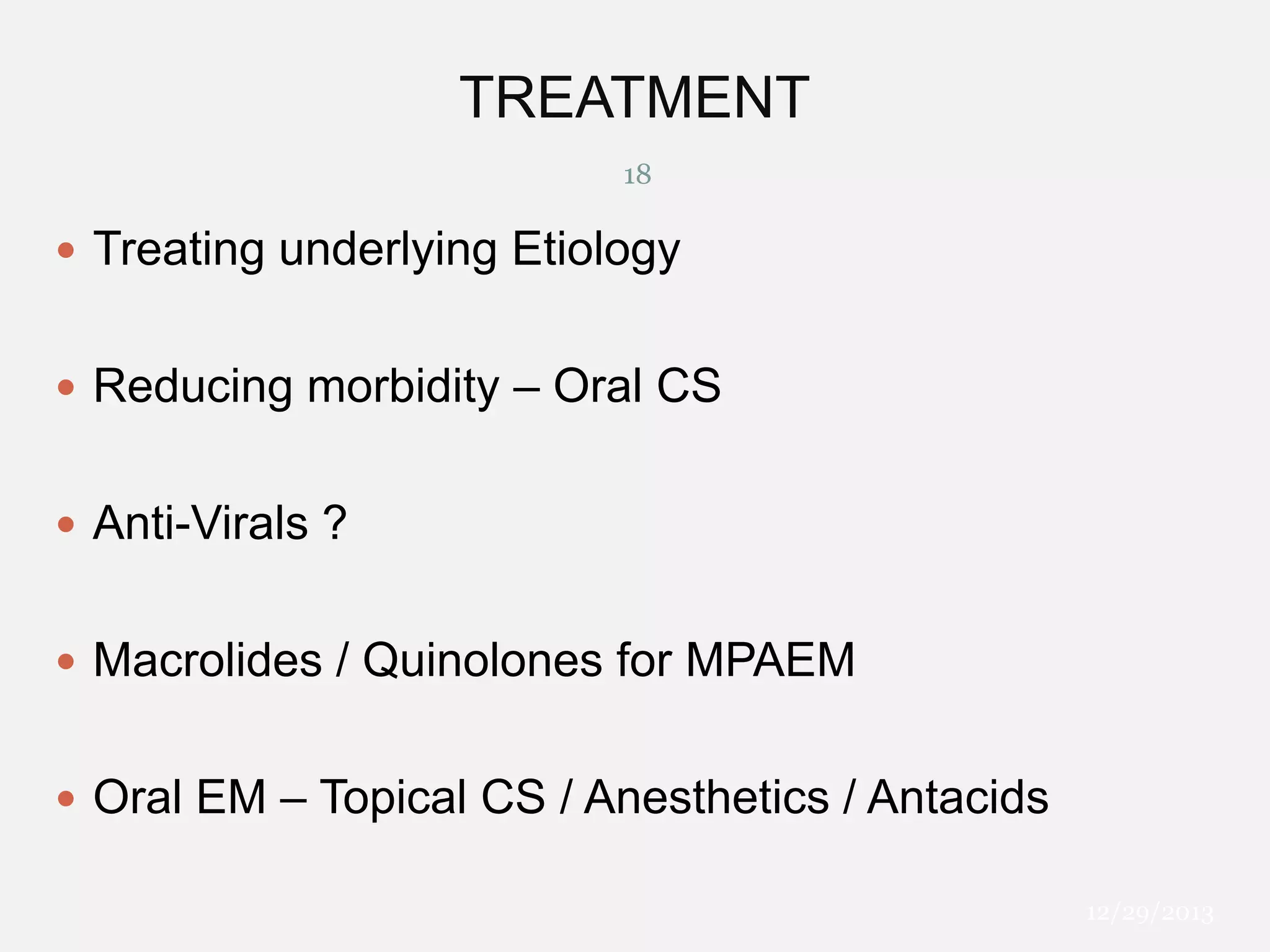 TREATMENT
18

 Treating underlying Etiology
 Reducing morbidity – Oral CS
 Anti-Virals ?
 Macrolides / Quinolones for MPAEM
 Oral EM – Topical CS / Anesthetics / Antacids
12/29/2013

 