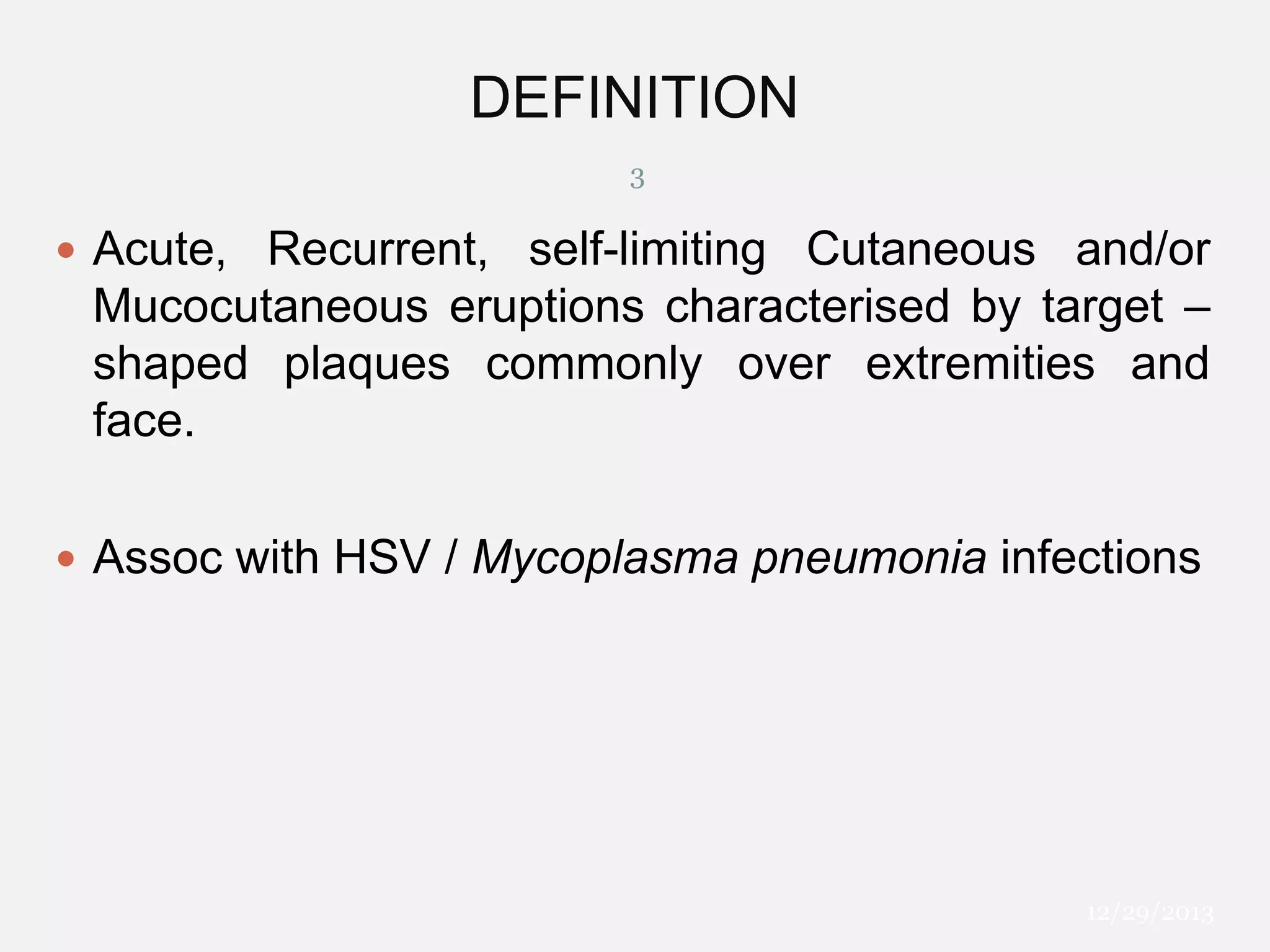 DEFINITION
3

 Acute, Recurrent, self-limiting Cutaneous and/or

Mucocutaneous eruptions characterised by target –
shaped plaques commonly over extremities and
face.
 Assoc with HSV / Mycoplasma pneumonia infections

12/29/2013

 