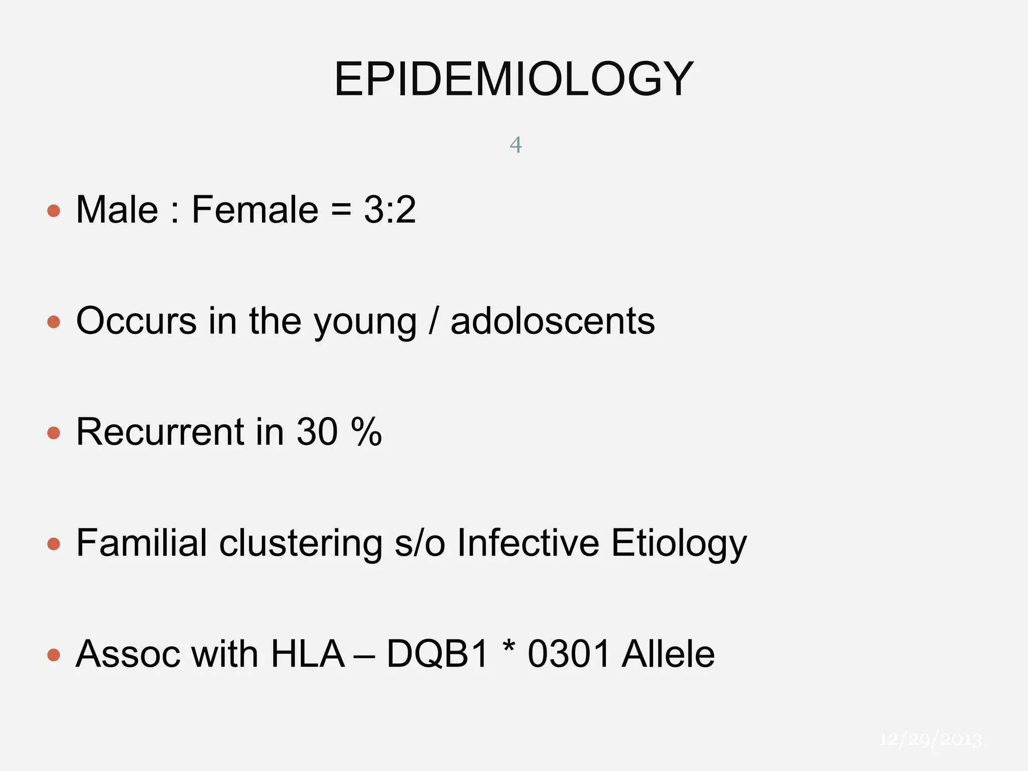 EPIDEMIOLOGY
4

 Male : Female = 3:2
 Occurs in the young / adoloscents
 Recurrent in 30 %
 Familial clustering s/o Infective Etiology
 Assoc with HLA – DQB1 * 0301 Allele
12/29/2013

 