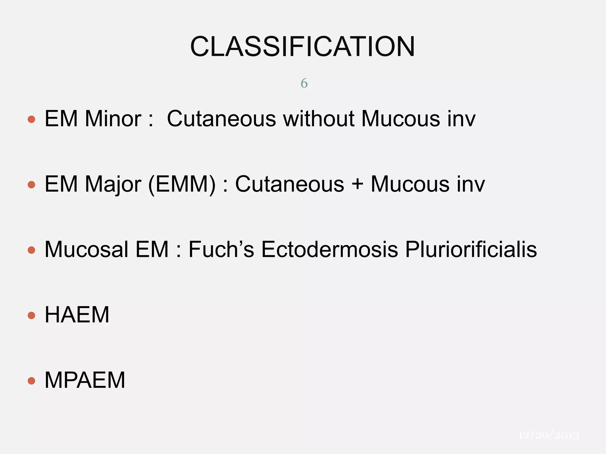 CLASSIFICATION
6

 EM Minor : Cutaneous without Mucous inv
 EM Major (EMM) : Cutaneous + Mucous inv
 Mucosal EM : Fuch’s Ectodermosis Pluriorificialis
 HAEM
 MPAEM
12/29/2013

 