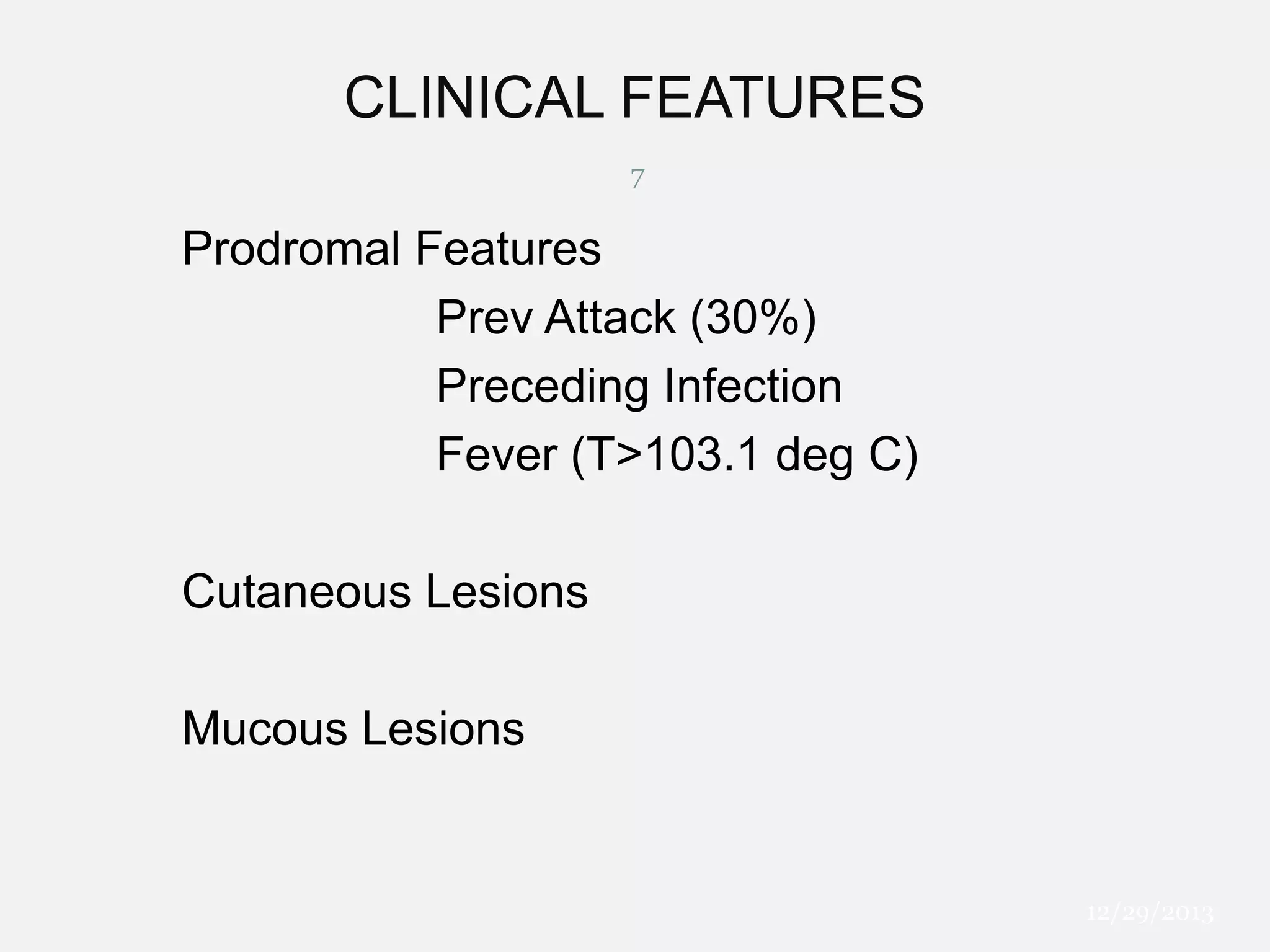 CLINICAL FEATURES
7

Prodromal Features
Prev Attack (30%)
Preceding Infection
Fever (T>103.1 deg C)
Cutaneous Lesions
Mucous Lesions

12/29/2013

 