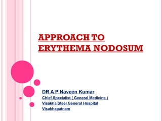 APPROACH TO
ERYTHEMA NODOSUM
DR A P Naveen Kumar
Chief Specialist ( General Medicine )
Visakha Steel General Hospital
Visakhapatnam
 
