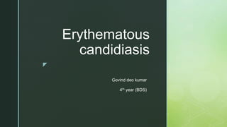 z
Erythematous
candidiasis
Govind deo kumar
4th year (BDS)
 