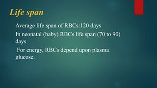 Life span
Average life span of RBCs:120 days
In neonatal (baby) RBCs life span (70 to 90)
days
For energy, RBCs depend upon plasma
glucose.
 