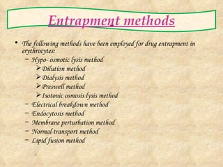 Entrapment methods The following methods have been employed for drug entrapment in erythrocytes: Hypo- osmotic lysis method Dilution method Dialysis method Preswell method Isotonic osmosis lysis method Electrical breakdown method Endocytosis method Membrane perturbation method Normal transport method Lipid fusion method l 