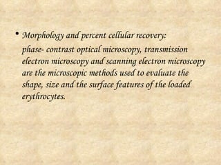 Morphology and percent cellular recovery: phase- contrast optical microscopy, transmission electron microscopy and scanning electron microscopy are the microscopic methods used to evaluate the shape, size and the surface features of the loaded erythrocytes. 