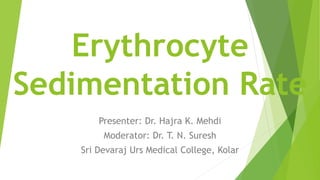 Erythrocyte
Sedimentation Rate
Presenter: Dr. Hajra K. Mehdi
Moderator: Dr. T. N. Suresh
Sri Devaraj Urs Medical College, Kolar
 
