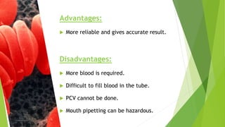 Advantages:
 More reliable and gives accurate result.
Disadvantages:
 More blood is required.
 Difficult to fill blood in the tube.
 PCV cannot be done.
 Mouth pipetting can be hazardous.
 