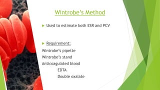  Used to estimate both ESR and PCV
 Requirement:
Wintrobe’s pipette
Wintrobe’s stand
Anticoagulated blood
EDTA
Double oxalate
Wintrobe’s Method
 