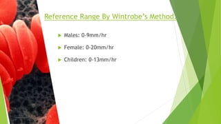  Males: 0-9mm/hr
 Female: 0-20mm/hr
 Children: 0-13mm/hr
Reference Range By Wintrobe’s Method.
 