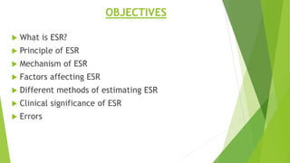 OBJECTIVES
 What is ESR?
 Principle of ESR
 Mechanism of ESR
 Factors affecting ESR
 Different methods of estimating ESR
 Clinical significance of ESR
 Errors
 