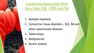 Conditions Associated With
Very High ESR >100 mm/hr
1. Multiple myeloma
2. Connective tissue disorders - SLE, RA and
other autoimmune diseases
3. Tuberculosis
4. Malignancies
5. Severe anemia
 