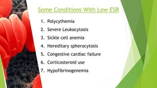 Some Conditions With Low ESR
1. Polycythemia
2. Severe Leukocytosis
3. Sickle cell anemia
4. Hereditary spherocytosis
5. Congestive cardiac failure
6. Corticosteroid use
7. Hypofibrinogenemia
 