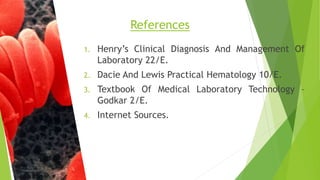 1. Henry’s Clinical Diagnosis And Management Of
Laboratory 22/E.
2. Dacie And Lewis Practical Hematology 10/E.
3. Textbook Of Medical Laboratory Technology –
Godkar 2/E.
4. Internet Sources.
References
 
