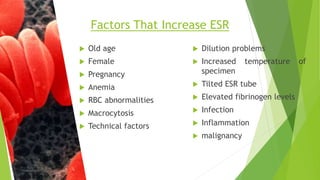 Factors That Increase ESR
 Old age
 Female
 Pregnancy
 Anemia
 RBC abnormalities
 Macrocytosis
 Technical factors
 Dilution problems
 Increased temperature of
specimen
 Tilted ESR tube
 Elevated fibrinogen levels
 Infection
 Inflammation
 malignancy
 