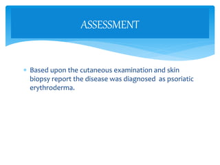  Based upon the cutaneous examination and skin
biopsy report the disease was diagnosed as psoriatic
erythroderma.
ASSESSMENT
 