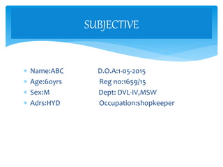  Name:ABC D.O.A:1-05-2015
 Age:6oyrs Reg no:1659/15
 Sex:M Dept: DVL-IV,MSW
 Adrs:HYD Occupation:shopkeeper
SUBJECTIVE
 