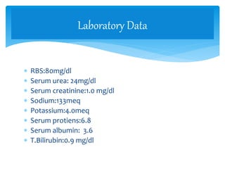  RBS:80mg/dl
 Serum urea: 24mg/dl
 Serum creatinine:1.0 mg/dl
 Sodium:133meq
 Potassium:4.0meq
 Serum protiens:6.8
 Serum albumin: 3.6
 T.Bilirubin:0.9 mg/dl
Laboratory Data
 