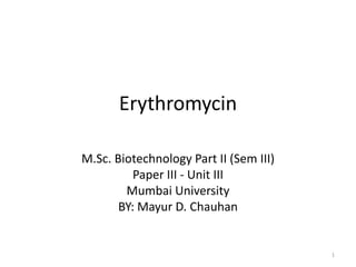 Erythromycin
M.Sc. Biotechnology Part II (Sem III)
Paper III - Unit III
Mumbai University
BY: Mayur D. Chauhan
1
 