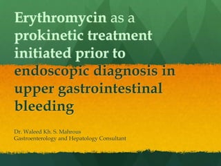 Erythromycin as a
prokinetic treatment
initiated prior to
endoscopic diagnosis in
upper gastrointestinal
bleeding
Dr. Waleed Kh. S. Mahrous
Gastroenterology and Hepatology Consultant
 