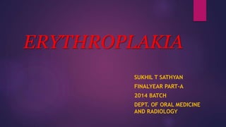 ERYTHROPLAKIA
SUKHIL T SATHYAN
FINALYEAR PART-A
2014 BATCH
DEPT. OF ORAL MEDICINE
AND RADIOLOGY
 