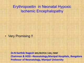 Erythropoeitin in Neonatal Hypoxic
Ischemic Encephalopathy
• Very Promising !!
Dr.N Karthik Nagesh MD,FRCPCH ( UK), FNNF
Chairman & HOD –Neonatology,Manipal Hospitals, Bangalore
Professor of Neonatology, Manipal University
 