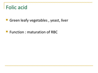 Folic acid
 Green leafy vegetables , yeast, liver
 Function : maturation of RBC
 