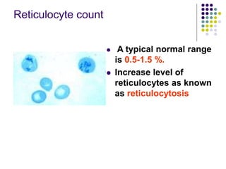 Reticulocyte count
 A typical normal range
is 0.5-1.5 %.
 Increase level of
reticulocytes as known
as reticulocytosis
 