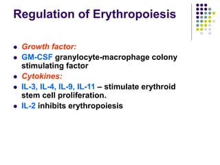 Regulation of Erythropoiesis
 Growth factor:
 GM-CSF granylocyte-macrophage colony
stimulating factor
 Cytokines:
 IL-3, IL-4, IL-9, IL-11 – stimulate erythroid
stem cell proliferation.
 IL-2 inhibits erythropoiesis
 