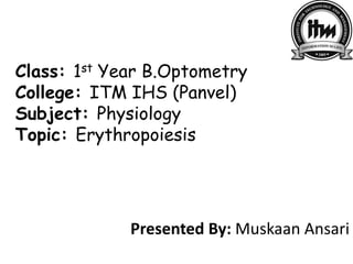 Class: 1st Year B.Optometry
College: ITM IHS (Panvel)
Subject: Physiology
Topic: Erythropoiesis
Presented By: Muskaan Ansari
 