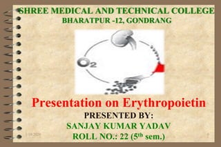 SHREE MEDICAL AND TECHNICAL COLLEGE
BHARATPUR -12, GONDRANG
Presentation on Erythropoietin
PRESENTED BY:
SANJAY KUMAR YADAV
ROLL NO.: 22 (5th sem.)1/18/2020 0sanjay k. yadav
 