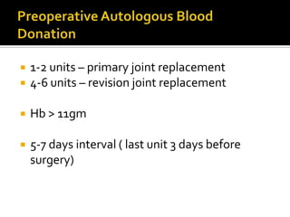    1-2 units – primary joint replacement
   4-6 units – revision joint replacement

   Hb > 11gm

   5-7 days interval ( last unit 3 days before
    surgery)
 