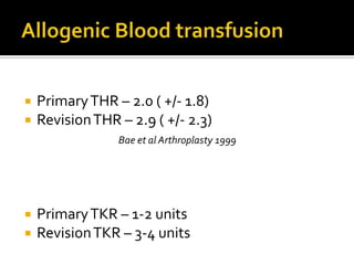    Primary THR – 2.0 ( +/- 1.8)
   Revision THR – 2.9 ( +/- 2.3)
                 Bae et al Arthroplasty 1999




   Primary TKR – 1-2 units
   Revision TKR – 3-4 units
 