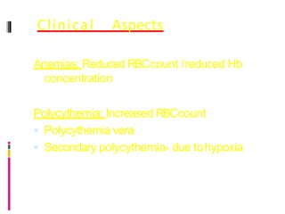Clinical Aspects
Anemias: ReducedRBCcount /reduced Hb
concentration
Polycythemia: Increased RBCcount
 Polycythemia vera
 Secondary polycythemia- due tohypoxia
 