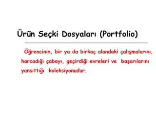 Ürün Seçki Dosyaları (Portfolio)   Öğrencinin, bir ya da birkaç alandaki çalışmalarını, harcadığı çabayı, geçirdiği evreleri ve  başarılarını yansıttığı  koleksiyonudur. 