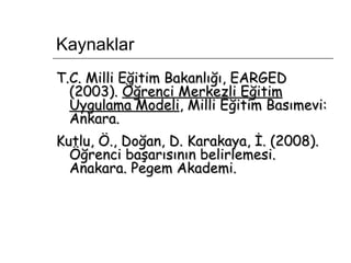 Kaynaklar T.C. Milli Eğitim Bakanlığı, EARGED (2003).  Öğrenci Merkezli Eğitim Uygulama Modeli , Milli Eğitim Basımevi: Ankara.  Kutlu, Ö., Doğan, D. Karakaya, İ. (2008). Öğrenci başarısının belirlemesi. Anakara. Pegem Akademi.  