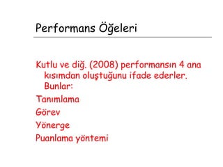 Performans Öğeleri Kutlu ve diğ. (2008) performansın 4 ana kısımdan oluştuğunu ifade ederler. Bunlar:  Tanımlama  Görev Yönerge Puanlama yöntemi 