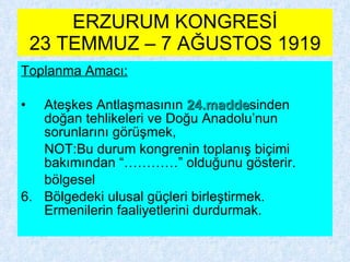 ERZURUM KONGRESİ 23 TEMMUZ – 7 AĞUSTOS 1919 Toplanma Amacı: Ateşkes Antlaşmasının  24.madde sinden doğan tehlikeleri ve Doğu Anadolu’nun sorunlarını görüşmek, NOT:Bu durum kongrenin toplanış biçimi bakımından “…………” olduğunu gösterir. bölgesel  Bölgedeki ulusal güçleri birleştirmek. Ermenilerin faaliyetlerini durdurmak. 