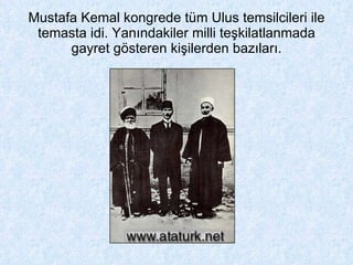 Mustafa Kemal kongrede tüm Ulus temsilcileri ile temasta idi. Yanındakiler milli teşkilatlanmada gayret gösteren kişilerden bazıları. 