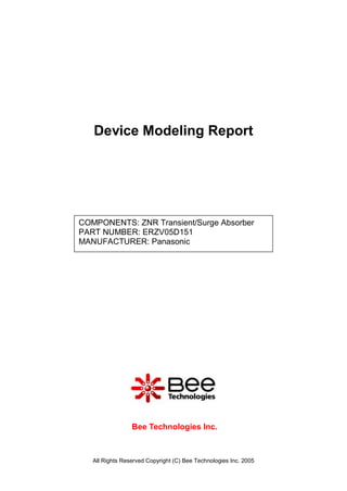 Device Modeling Report




COMPONENTS: ZNR Transient/Surge Absorber
PART NUMBER: ERZV05D151
MANUFACTURER: Panasonic




                 Bee Technologies Inc.



   All Rights Reserved Copyright (C) Bee Technologies Inc. 2005
 