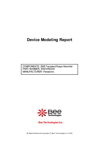 All Rights Reserved Copyright (C) Bee Technologies Inc. 2005
COMPONENTS: ZNR Transient/Surge Absorber
PART NUMBER: ERZV05D391
MANUFACTURER: Panasonic
Device Modeling Report
Bee Technologies Inc.
 