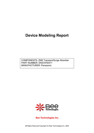 Device Modeling Report




COMPONENTS: ZNR Transient/Surge Absorber
PART NUMBER: ERZV07D471
MANUFACTURER: Panasonic




                 Bee Technologies Inc.


   All Rights Reserved Copyright (C) Bee Technologies Inc. 2005
 