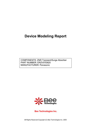 Device Modeling Report




COMPONENTS: ZNR Transient/Surge Absorber
PART NUMBER: ERZV07D820
MANUFACTURER: Panasonic




                 Bee Technologies Inc.


   All Rights Reserved Copyright (C) Bee Technologies Inc. 2005
 