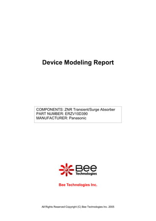 Device Modeling Report




COMPONENTS: ZNR Transient/Surge Absorber
PART NUMBER: ERZV10D390
MANUFACTURER: Panasonic




                Bee Technologies Inc.




  All Rights Reserved Copyright (C) Bee Technologies Inc. 2005
 