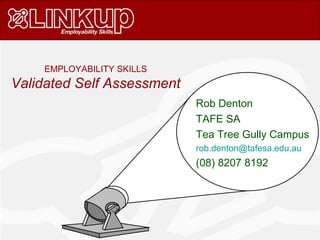 Rob Denton
TAFE SA
Tea Tree Gully Campus
rob.denton@tafesa.edu.au
(08) 8207 8192
EMPLOYABILITY SKILLS
Validated Self Assessment
 
