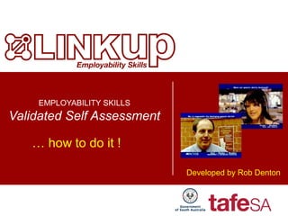 EMPLOYABILITY SKILLS
Validated Self Assessment
… how to do it !
Developed by Rob Denton
 